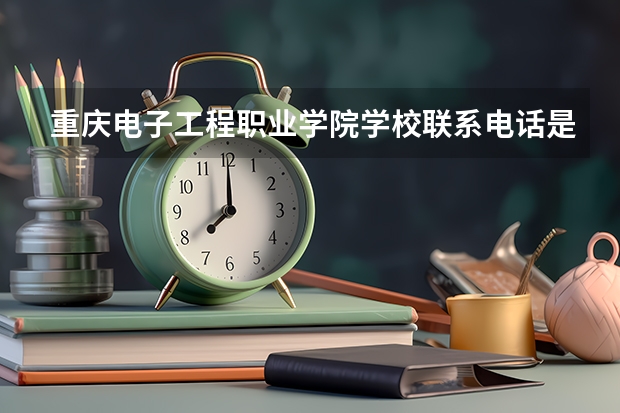 重庆电子工程职业学院学校联系电话是多少 学校怎么样