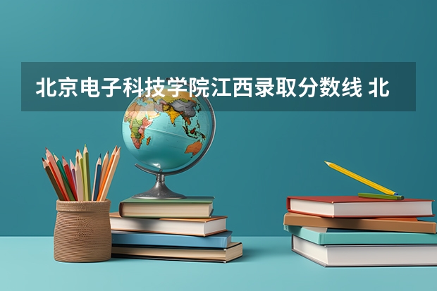 北京电子科技学院江西录取分数线 北京电子科技学院江西招生人数