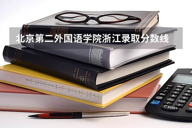 北京第二外国语学院浙江录取分数线 北京第二外国语学院浙江招生人数