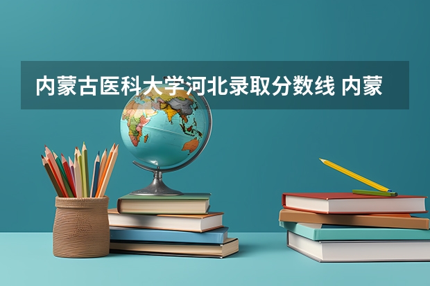 内蒙古医科大学河北录取分数线 内蒙古医科大学河北招生人数