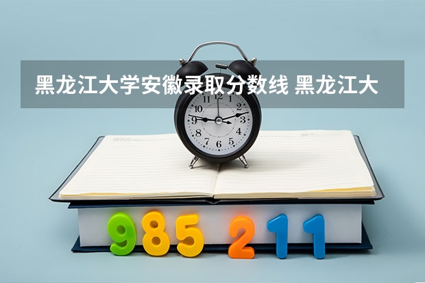 黑龙江大学安徽录取分数线 黑龙江大学安徽招生人数