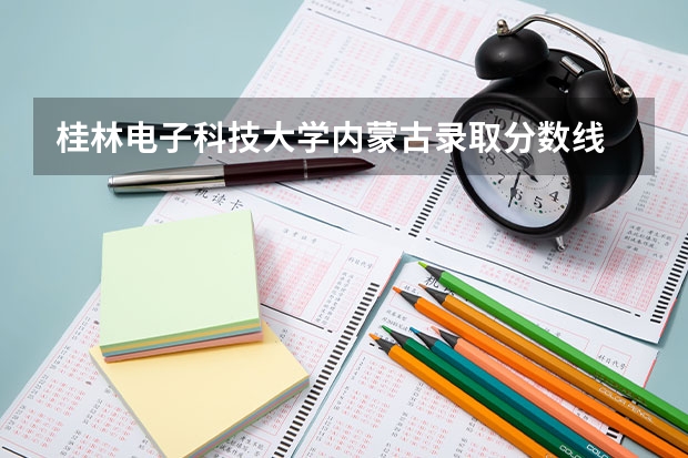 桂林电子科技大学内蒙古录取分数线 桂林电子科技大学内蒙古招生人数