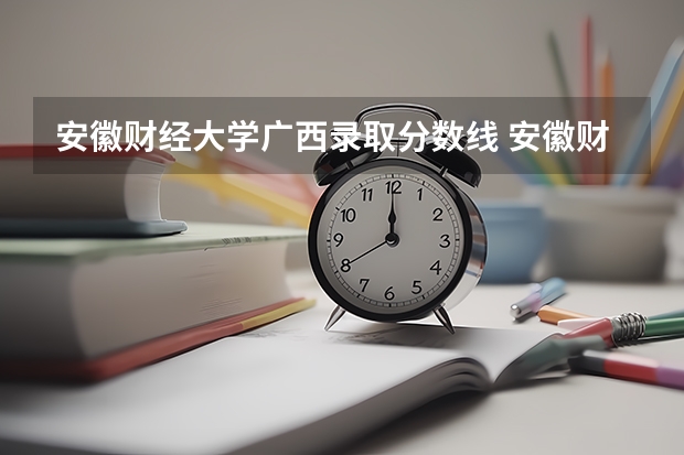 安徽财经大学广西录取分数线 安徽财经大学广西招生人数