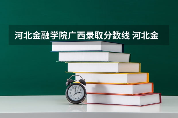 河北金融学院广西录取分数线 河北金融学院广西招生人数