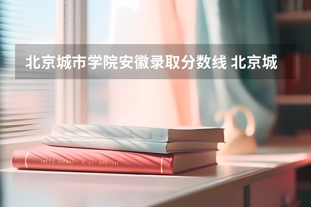 北京城市学院安徽录取分数线 北京城市学院安徽招生人数