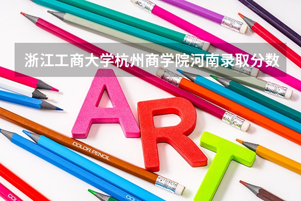 浙江工商大学杭州商学院河南录取分数线 浙江工商大学杭州商学院河南招生人数