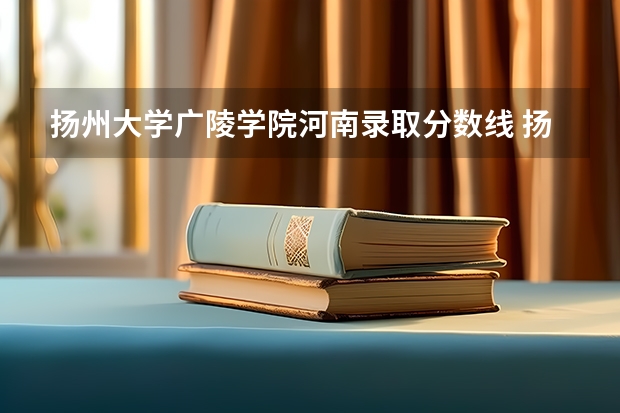 扬州大学广陵学院河南录取分数线 扬州大学广陵学院河南招生人数