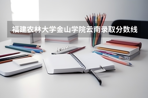 福建农林大学金山学院云南录取分数线 福建农林大学金山学院云南招生人数