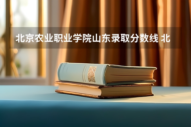 北京农业职业学院山东录取分数线 北京农业职业学院山东招生人数