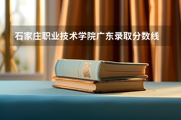 石家庄职业技术学院广东录取分数线 石家庄职业技术学院广东招生人数