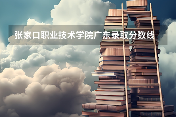 张家口职业技术学院广东录取分数线 张家口职业技术学院广东招生人数