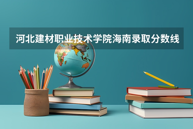 河北建材职业技术学院海南录取分数线 河北建材职业技术学院海南招生人数