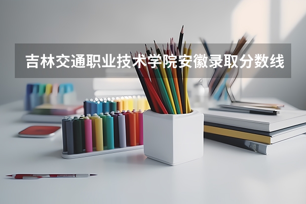 吉林交通职业技术学院安徽录取分数线 吉林交通职业技术学院安徽招生人数