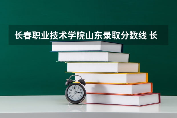 长春职业技术学院山东录取分数线 长春职业技术学院山东招生人数