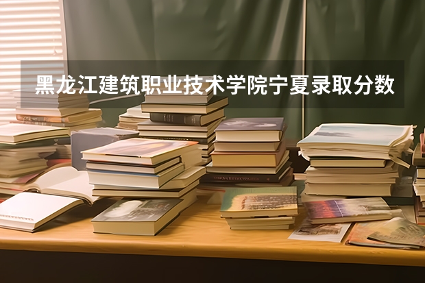 黑龙江建筑职业技术学院宁夏录取分数线 黑龙江建筑职业技术学院宁夏招生人数