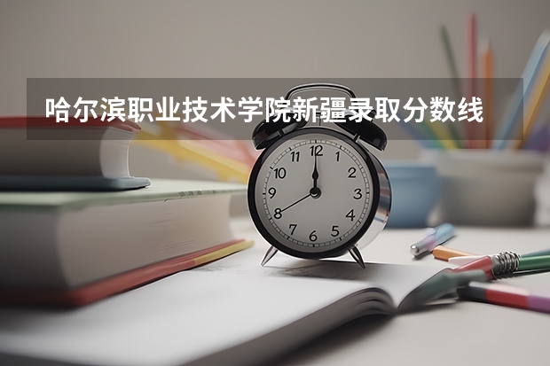 哈尔滨职业技术学院新疆录取分数线 哈尔滨职业技术学院新疆招生人数