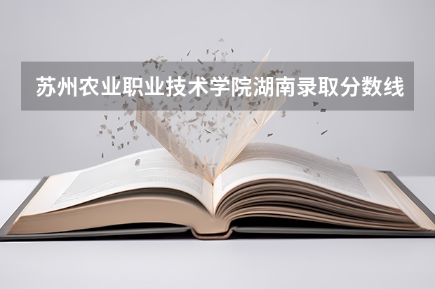 苏州农业职业技术学院湖南录取分数线 苏州农业职业技术学院湖南招生人数