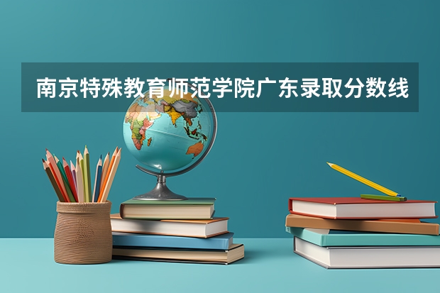 南京特殊教育师范学院广东录取分数线 南京特殊教育师范学院广东招生人数