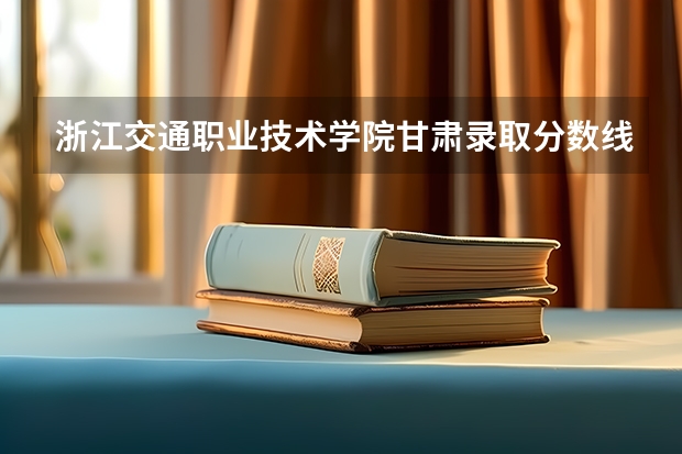 浙江交通职业技术学院甘肃录取分数线 浙江交通职业技术学院甘肃招生人数