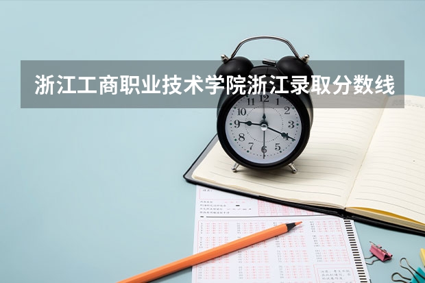 浙江工商职业技术学院浙江录取分数线 浙江工商职业技术学院浙江招生人数