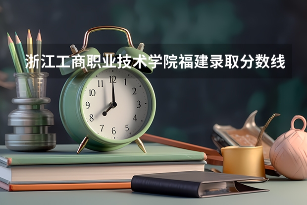 浙江工商职业技术学院福建录取分数线 浙江工商职业技术学院福建招生人数