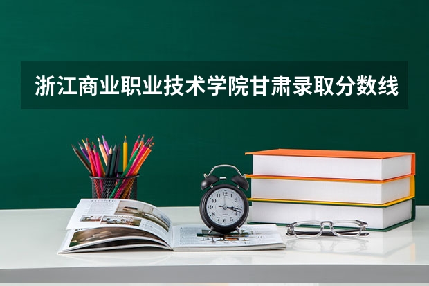 浙江商业职业技术学院甘肃录取分数线 浙江商业职业技术学院甘肃招生人数