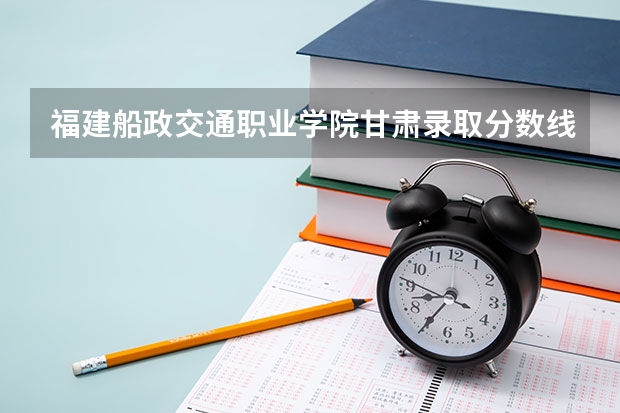 福建船政交通职业学院甘肃录取分数线 福建船政交通职业学院甘肃招生人数