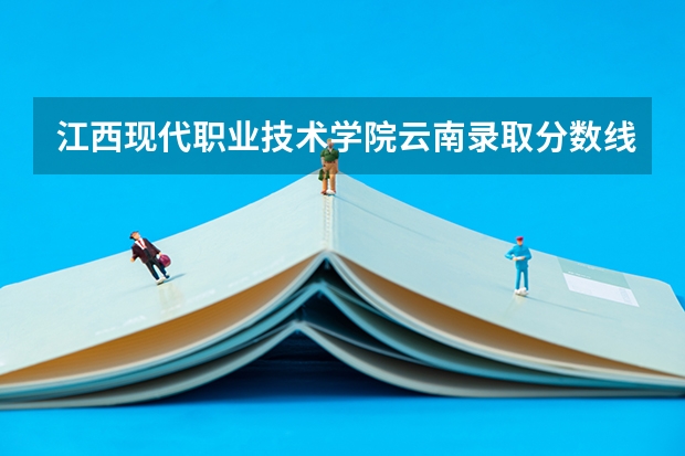 江西现代职业技术学院云南录取分数线 江西现代职业技术学院云南招生人数