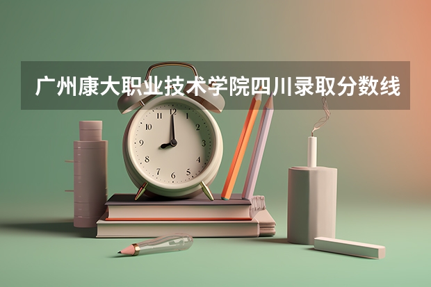 广州康大职业技术学院四川录取分数线 广州康大职业技术学院四川招生人数