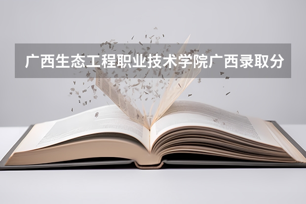 广西生态工程职业技术学院广西录取分数线 广西生态工程职业技术学院广西招生人数