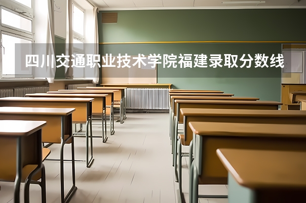 四川交通职业技术学院福建录取分数线 四川交通职业技术学院福建招生人数