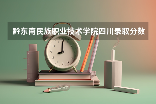 黔东南民族职业技术学院四川录取分数线 黔东南民族职业技术学院四川招生人数