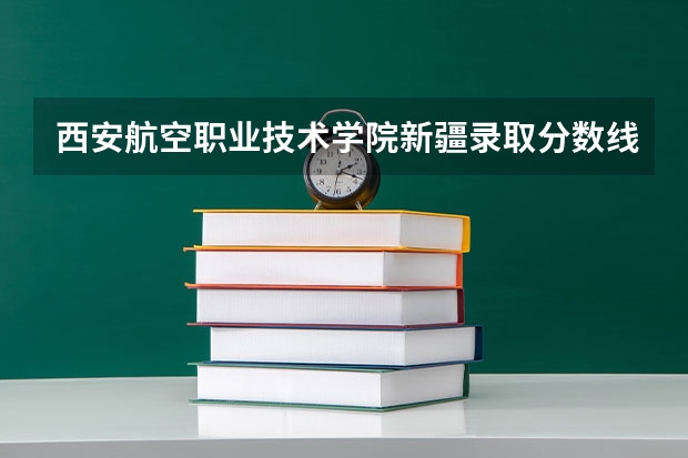 西安航空职业技术学院新疆录取分数线 西安航空职业技术学院新疆招生人数