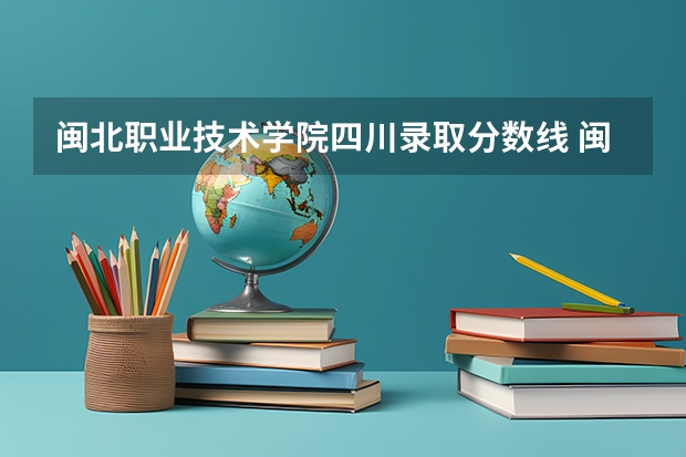 闽北职业技术学院四川录取分数线 闽北职业技术学院四川招生人数