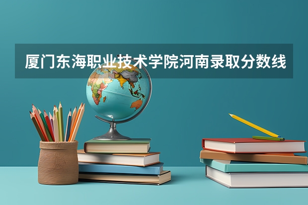 厦门东海职业技术学院河南录取分数线 厦门东海职业技术学院河南招生人数