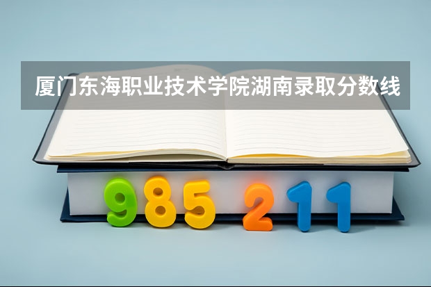 厦门东海职业技术学院湖南录取分数线 厦门东海职业技术学院湖南招生人数