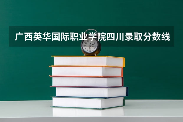 广西英华国际职业学院四川录取分数线 广西英华国际职业学院四川招生人数