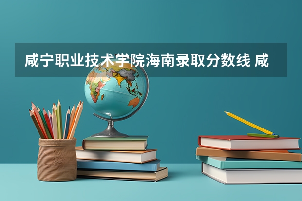 咸宁职业技术学院海南录取分数线 咸宁职业技术学院海南招生人数