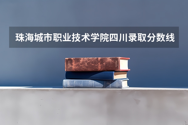 珠海城市职业技术学院四川录取分数线 珠海城市职业技术学院四川招生人数