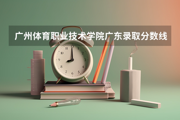 广州体育职业技术学院广东录取分数线 广州体育职业技术学院广东招生人数