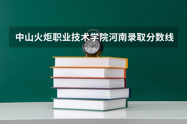 中山火炬职业技术学院河南录取分数线 中山火炬职业技术学院河南招生人数