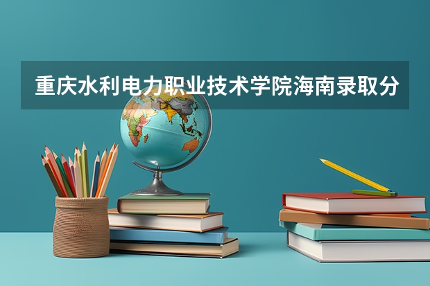 重庆水利电力职业技术学院海南录取分数线 重庆水利电力职业技术学院海南招生人数