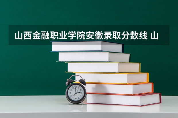 山西金融职业学院安徽录取分数线 山西金融职业学院安徽招生人数