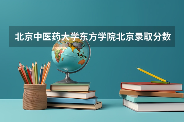 北京中医药大学东方学院北京录取分数线 北京中医药大学东方学院北京招生人数