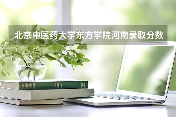 北京中医药大学东方学院河南录取分数线 北京中医药大学东方学院河南招生人数