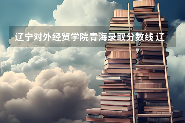 辽宁对外经贸学院青海录取分数线 辽宁对外经贸学院青海招生人数