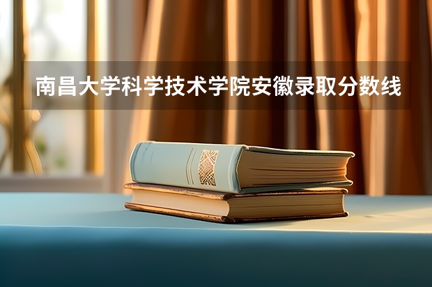 南昌大学科学技术学院安徽录取分数线 南昌大学科学技术学院安徽招生人数