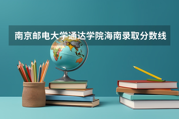 南京邮电大学通达学院海南录取分数线 南京邮电大学通达学院海南招生人数