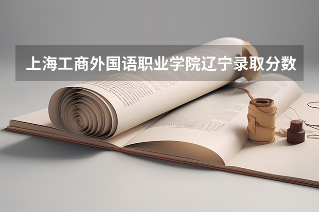 上海工商外国语职业学院辽宁录取分数线 上海工商外国语职业学院辽宁招生人数