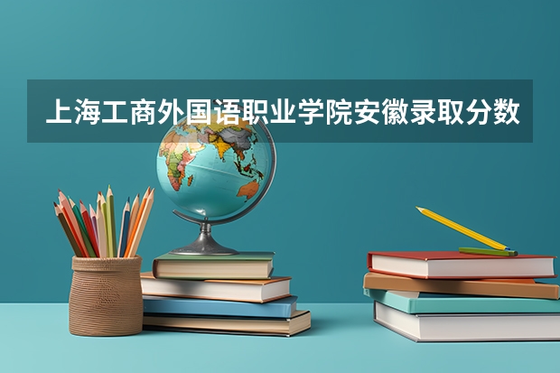 上海工商外国语职业学院安徽录取分数线 上海工商外国语职业学院安徽招生人数